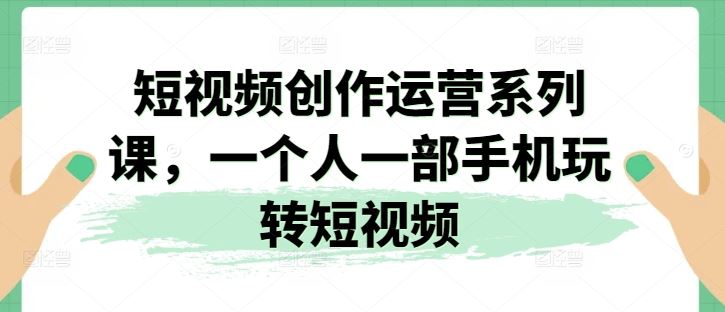 短视频创作运营系列课，一个人一部手机玩转短视频-生财有道