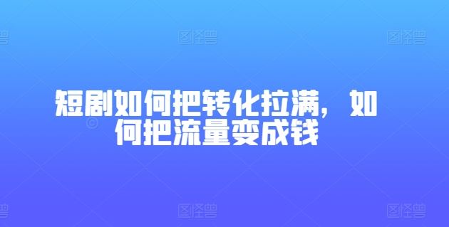 短剧如何把转化拉满，如何把流量变成钱-生财有道
