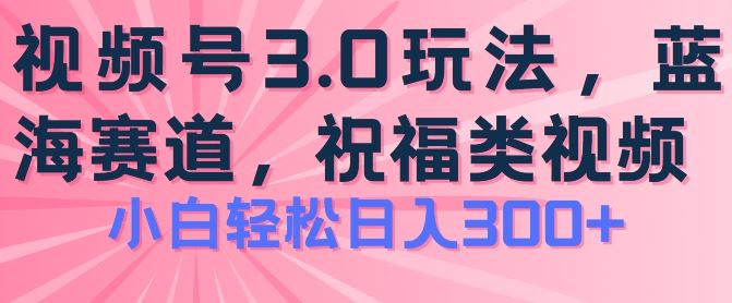 2024视频号蓝海项目，祝福类玩法3.0，操作简单易上手，日入300+【揭秘】-生财有道