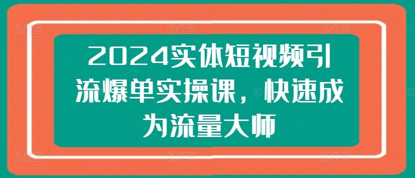 2024实体短视频引流爆单实操课，快速成为流量大师-生财有道