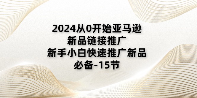 （11224期）2024从0开始亚马逊新品链接推广，新手小白快速推广新品的必备-15节-生财有道
