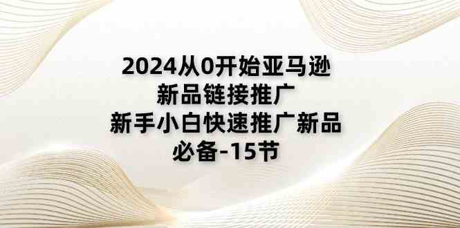 2024从0开始亚马逊新品链接推广，新手小白快速推广新品的必备（15节）-生财有道