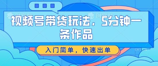 视频号带货玩法，5分钟一条作品，入门简单，快速出单【揭秘】-生财有道