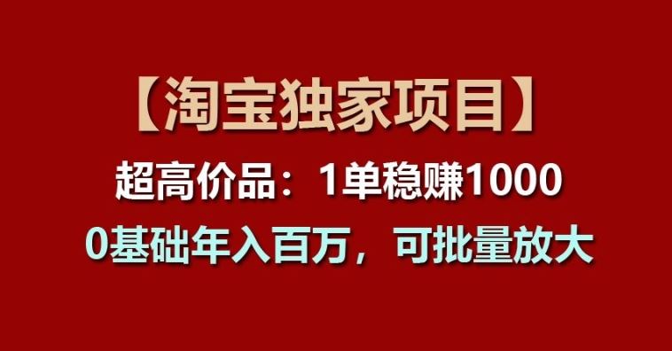 【淘宝独家项目】超高价品：1单稳赚1k多，0基础年入百W，可批量放大【揭秘】-生财有道