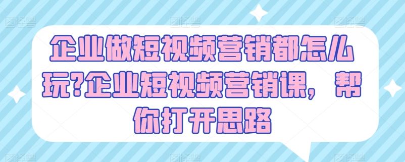 企业做短视频营销都怎么玩?企业短视频营销课，帮你打开思路-生财有道