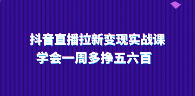 （11254期）抖音直播拉新变现实操课，学会一周多挣五六百（15节课）-生财有道
