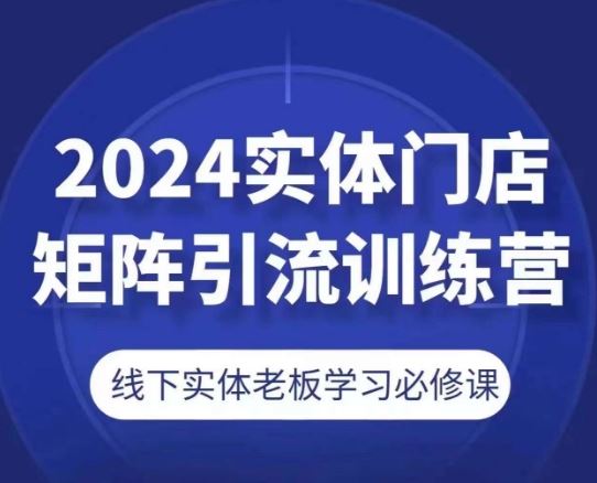 2024实体门店矩阵引流训练营，线下实体老板学习必修课-生财有道