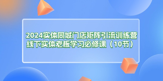 （11258期）2024实体同城门店矩阵引流训练营，线下实体老板学习必修课（10节）-生财有道