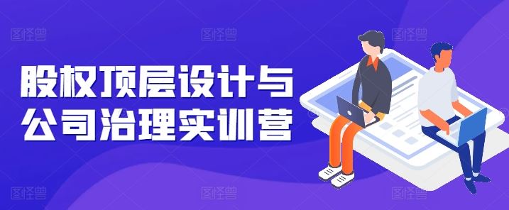 股权顶层设计与公司治理实训营，补全股权短板/守住控制权底线/熟悉4大注册信息/规避3大法律风险-生财有道