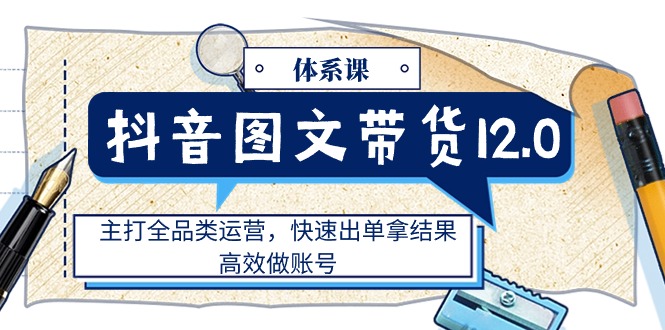 （11276期）抖音图文带货12.0体系课，主打全品类运营，快速出单拿结果，高效做账号-生财有道