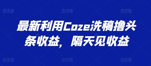 最新利用Coze洗稿撸头条收益，隔天见收益【揭秘】-生财有道