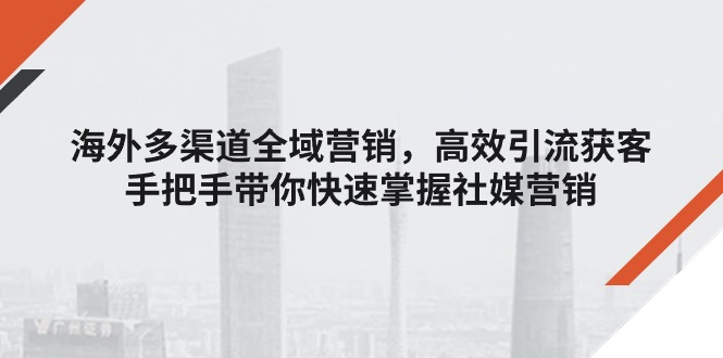 （11286期）海外多渠道 全域营销，高效引流获客，手把手带你快速掌握社媒营销-生财有道