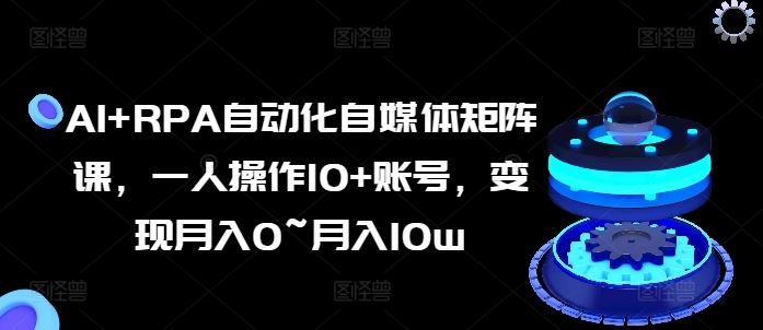 AI+RPA自动化自媒体矩阵课，一人操作10+账号，变现月入0~月入10w-生财有道