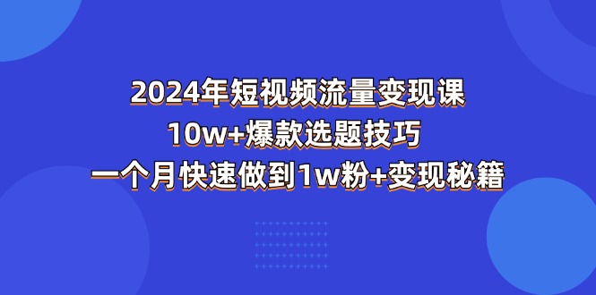 （11299期）2024年短视频-流量变现课：10w+爆款选题技巧 一个月快速做到1w粉+变现秘籍-生财有道
