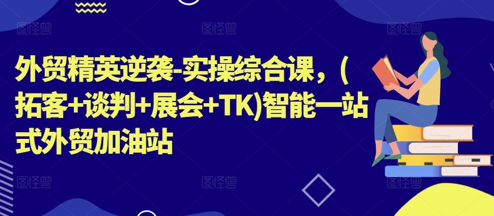 外贸精英逆袭-实操综合课，(拓客+谈判+展会+TK)智能一站式外贸加油站-生财有道