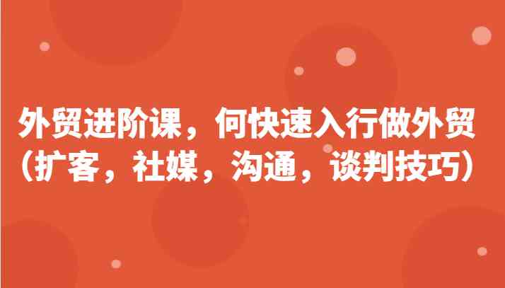 外贸进阶课，帮助你了解如何快速入行做外贸（扩客，社媒，沟通，谈判技巧）更新180节-生财有道