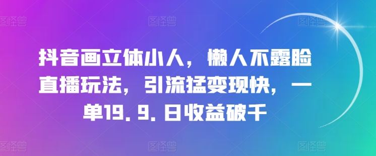 抖音画立体小人，懒人不露脸直播玩法，引流猛变现快，一单19.9.日收益破千【揭秘】-生财有道