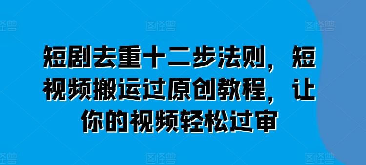 短剧去重十二步法则，短视频搬运过原创教程，让你的视频轻松过审-生财有道