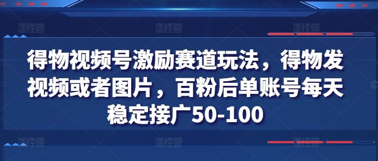 得物视频号激励赛道玩法，得物发视频或者图片，百粉后单账号每天稳定接广50-100-生财有道