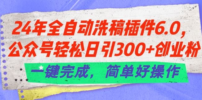 24年全自动洗稿插件6.0.公众号轻松日引300+创业粉，一键完成，简单好操作【揭秘】-生财有道
