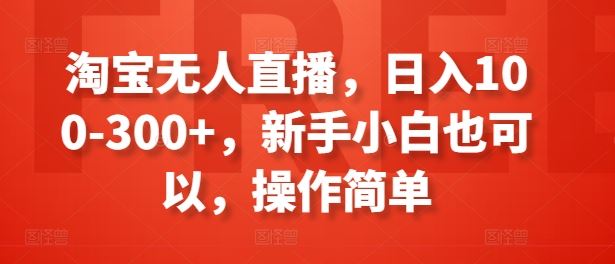 淘宝无人直播，日入100-300+，新手小白也可以，操作简单-生财有道