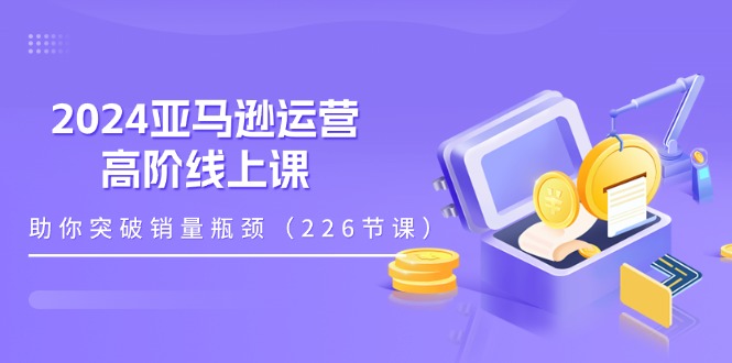 （11389期）2024亚马逊运营-高阶线上课，助你突破销量瓶颈（228节课）-生财有道