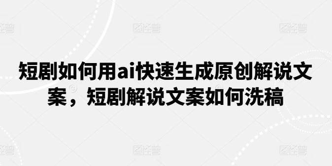短剧如何用ai快速生成原创解说文案，短剧解说文案如何洗稿-生财有道