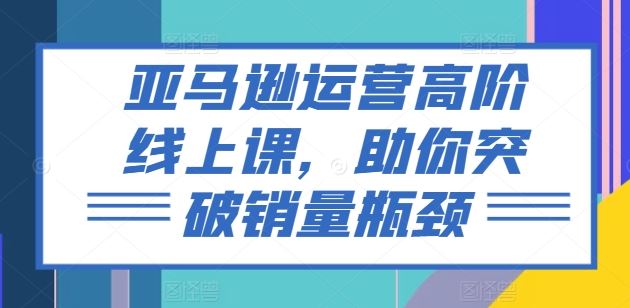 亚马逊运营高阶线上课，助你突破销量瓶颈-生财有道