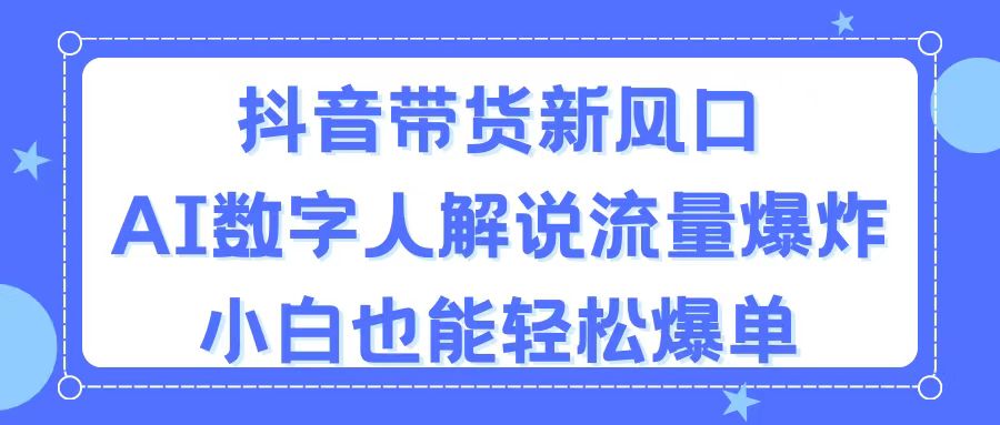 （11401期）抖音带货新风口，AI数字人解说，流量爆炸，小白也能轻松爆单-生财有道
