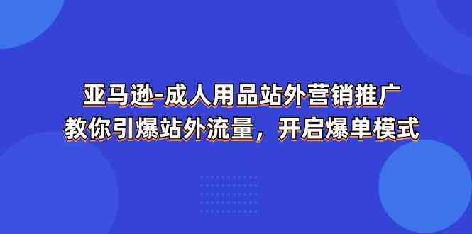 亚马逊成人用品站外营销推广，教你引爆站外流量，开启爆单模式-生财有道