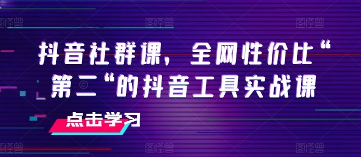 抖音社群课，全网性价比“第二“的抖音工具实战课-生财有道
