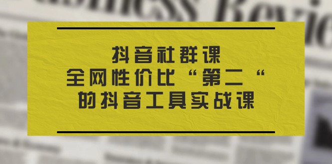 （11416期）抖音 社群课，全网性价比“第二“的抖音工具实战课-生财有道