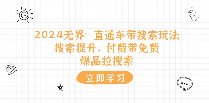 （11418期）2024无界：直通车 带搜索玩法，搜索提升，付费带免费，爆品拉搜索-生财有道