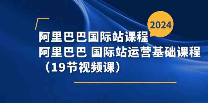 阿里巴巴国际站课程，阿里巴巴国际站运营基础课程（19节视频课）-生财有道