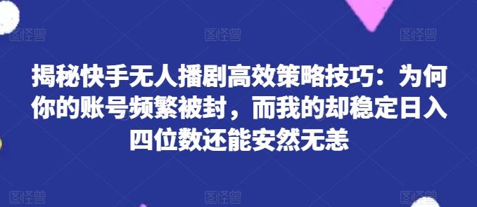 揭秘快手无人播剧高效策略技巧：为何你的账号频繁被封，而我的却稳定日入四位数还能安然无恙【揭秘】-生财有道