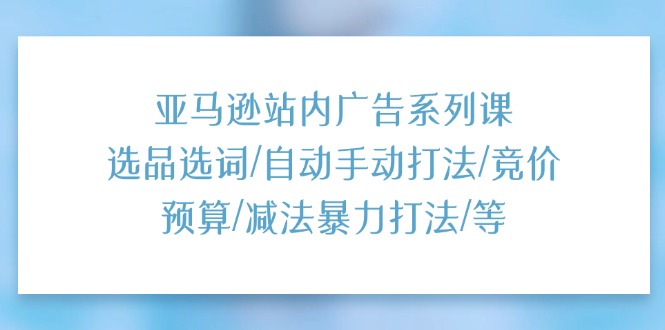 （11429期）亚马逊站内广告系列课：选品选词/自动手动打法/竞价预算/减法暴力打法/等-生财有道