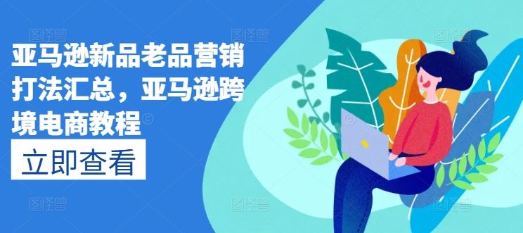 亚马逊新品老品营销打法汇总，亚马逊跨境电商教程-生财有道
