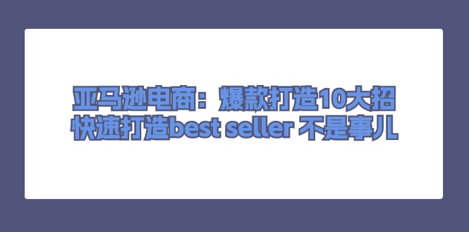 （11431期）亚马逊电商：爆款打造10大招，快速打造best seller 不是事儿-生财有道