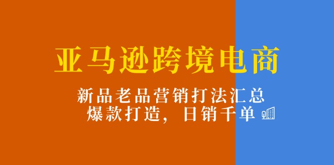 （11433期）亚马逊跨境电商：新品老品营销打法汇总，爆款打造，日销千单-生财有道
