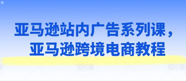 亚马逊站内广告系列课，亚马逊跨境电商教程-生财有道