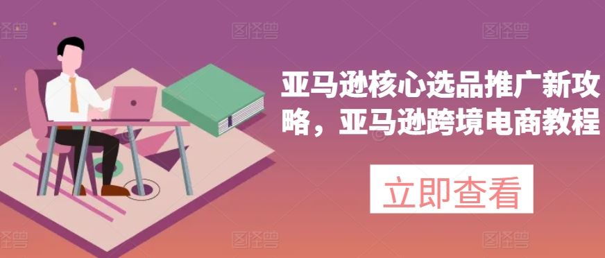 亚马逊核心选品推广新攻略，亚马逊跨境电商教程-生财有道