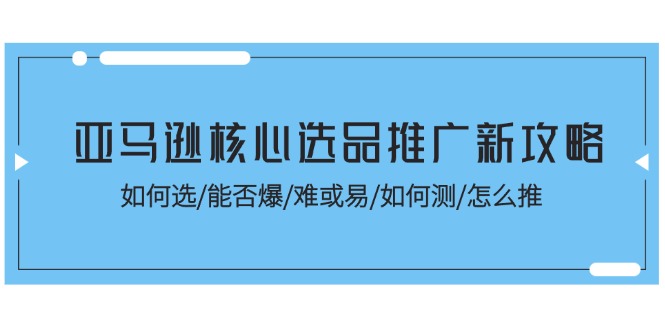 （11434期）亚马逊核心选品推广新攻略！如何选/能否爆/难或易/如何测/怎么推-生财有道