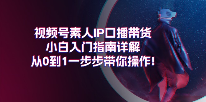 （11441期）视频号素人IP口播带货小白入门指南详解，从0到1一步步带你操作!-生财有道