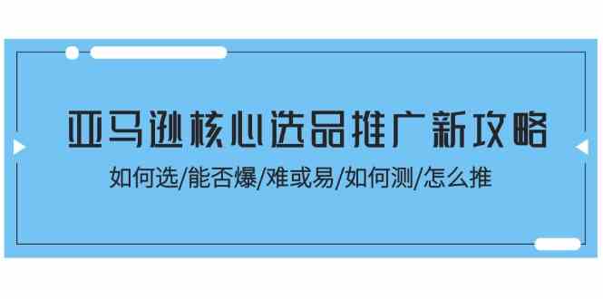 亚马逊核心选品推广新攻略！如何选/能否爆/难或易/如何测/怎么推-生财有道