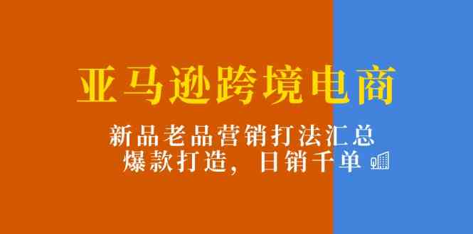 亚马逊跨境电商：新品老品营销打法汇总，爆款打造，日销千单-生财有道
