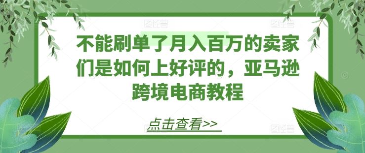 不能刷单了月入百万的卖家们是如何上好评的，亚马逊跨境电商教程-生财有道