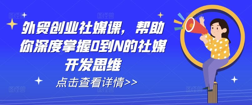 外贸创业社媒课，帮助你深度掌握0到N的社媒开发思维-生财有道