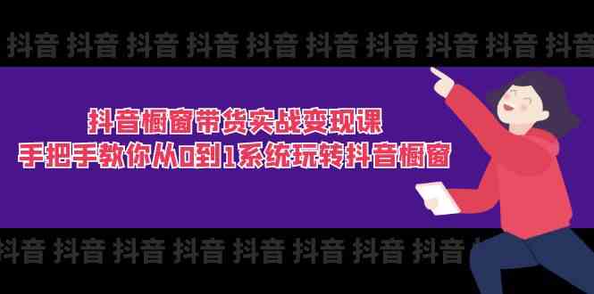 抖音橱窗带货实战变现课：手把手教你从0到1系统玩转抖音橱窗（11节）-生财有道
