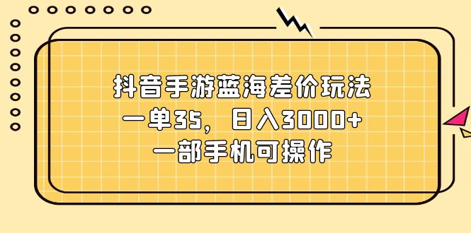 （11467期）抖音手游蓝海差价玩法，一单35，日入3000+，一部手机可操作-生财有道