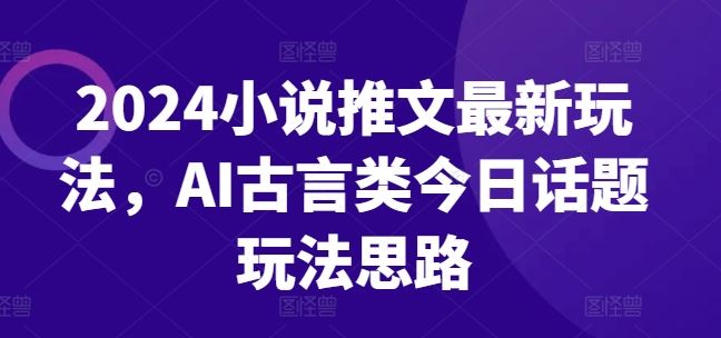 2024小说推文最新玩法，AI古言类今日话题玩法思路-生财有道